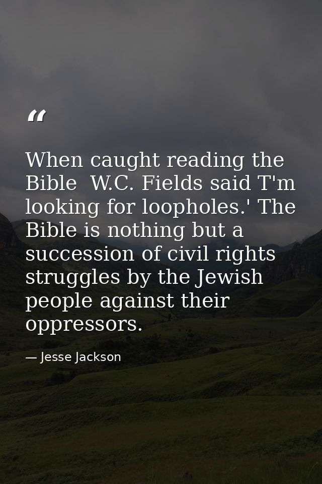 When caught reading the Bible  W.C. Fields said T'm looking for loopholes.' The Bible is nothing but a succession of civ — Jesse Jackson