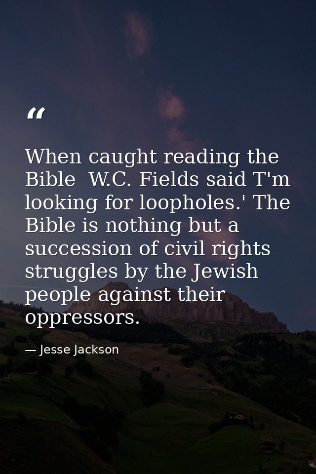 When caught reading the Bible  W.C. Fields said T'm looking for loopholes.' The Bible is nothing but a succession of civ — Jesse Jackson