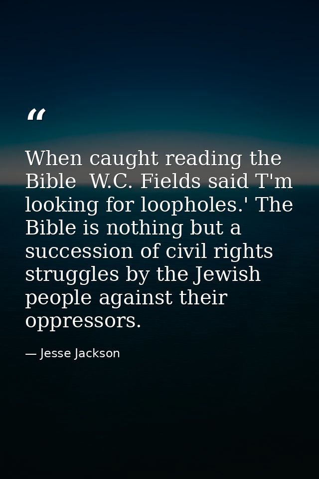When caught reading the Bible  W.C. Fields said T'm looking for loopholes.' The Bible is nothing but a succession of civ — Jesse Jackson