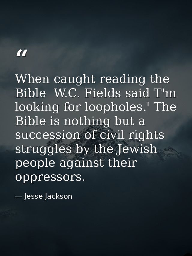 When caught reading the Bible  W.C. Fields said T'm looking for loopholes.' The Bible is nothing but a succession of civ — Jesse Jackson