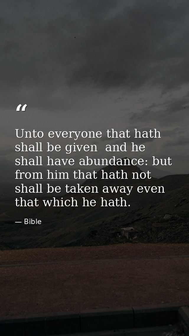 Unto everyone that hath shall be given  and he shall have abundance: but from him that hath not shall be taken away even — Bible