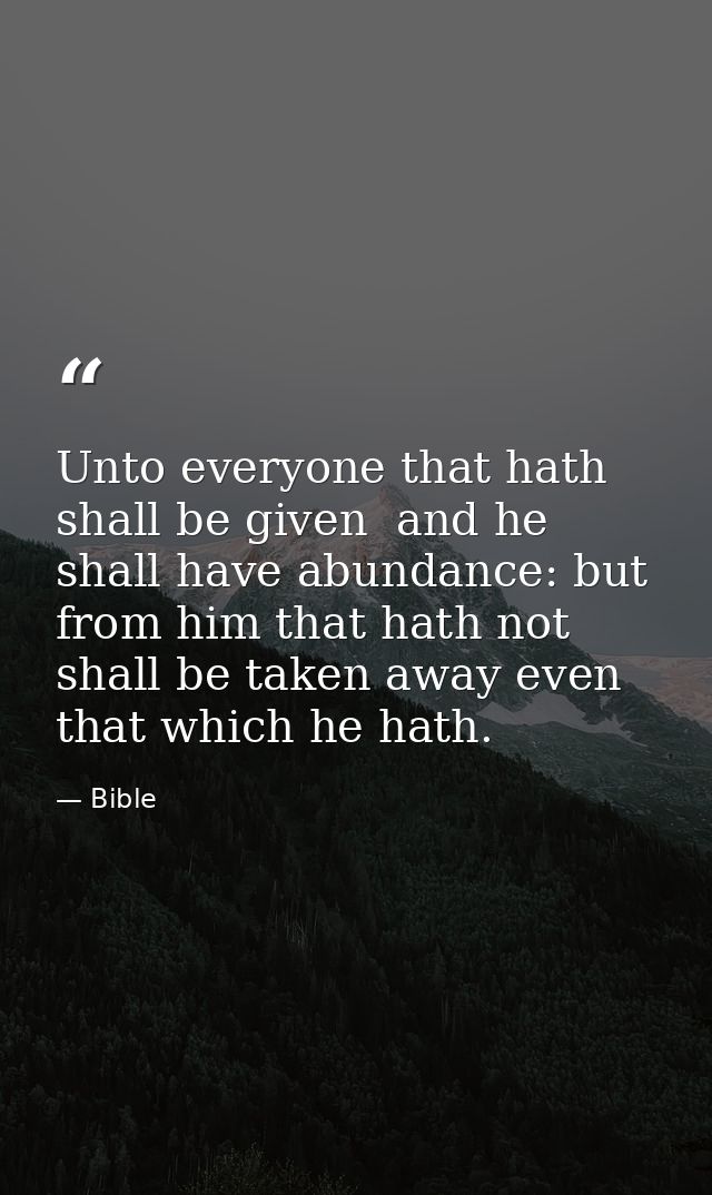 Unto everyone that hath shall be given  and he shall have abundance: but from him that hath not shall be taken away even — Bible