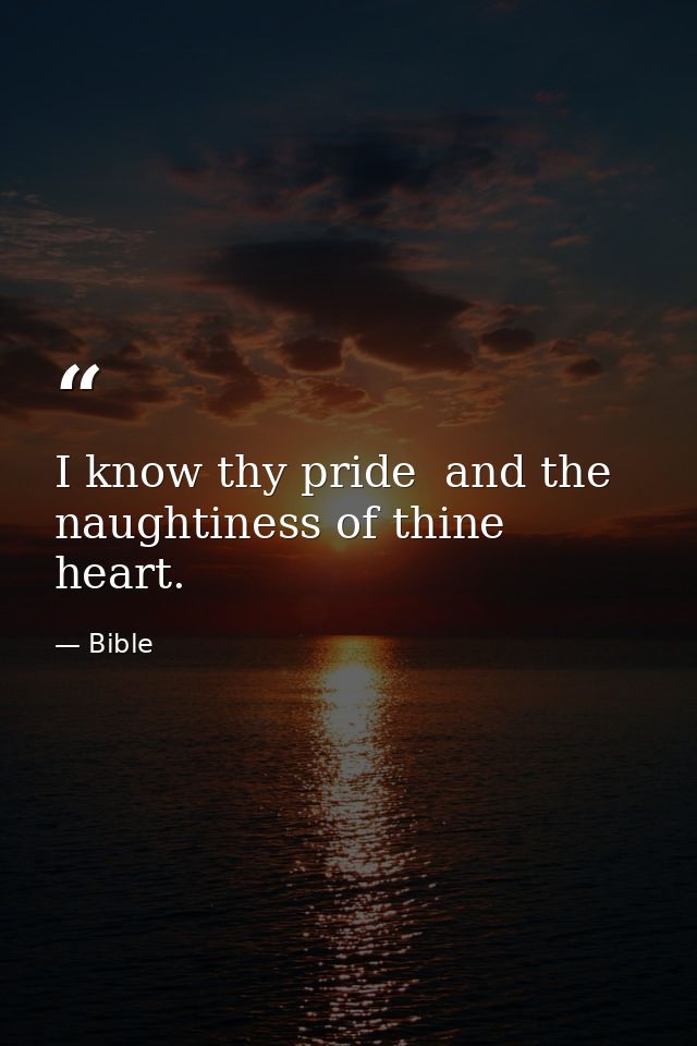 I know thy pride  and the naughtiness of thine heart. — Bible