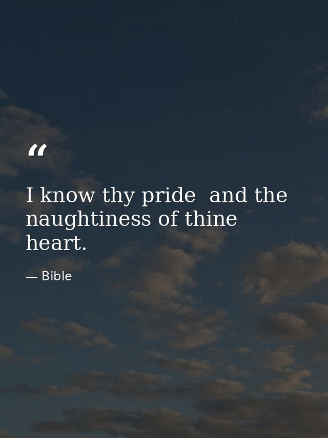 I know thy pride  and the naughtiness of thine heart. — Bible
