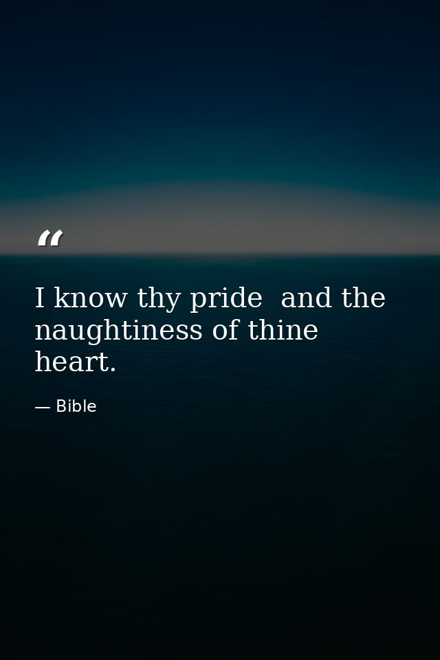 I know thy pride  and the naughtiness of thine heart. — Bible