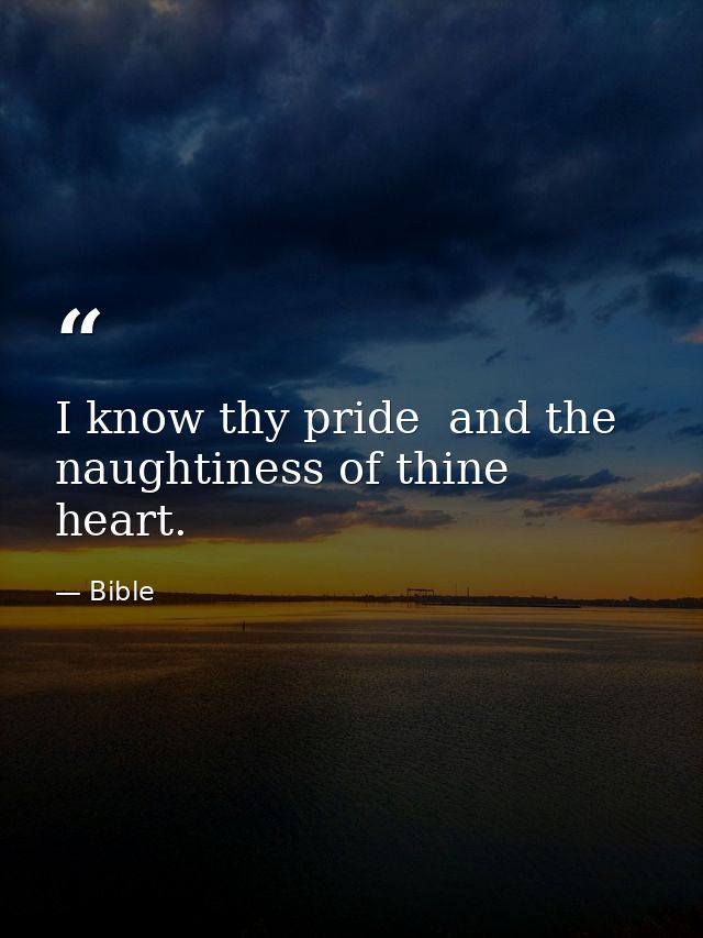 I know thy pride  and the naughtiness of thine heart. — Bible