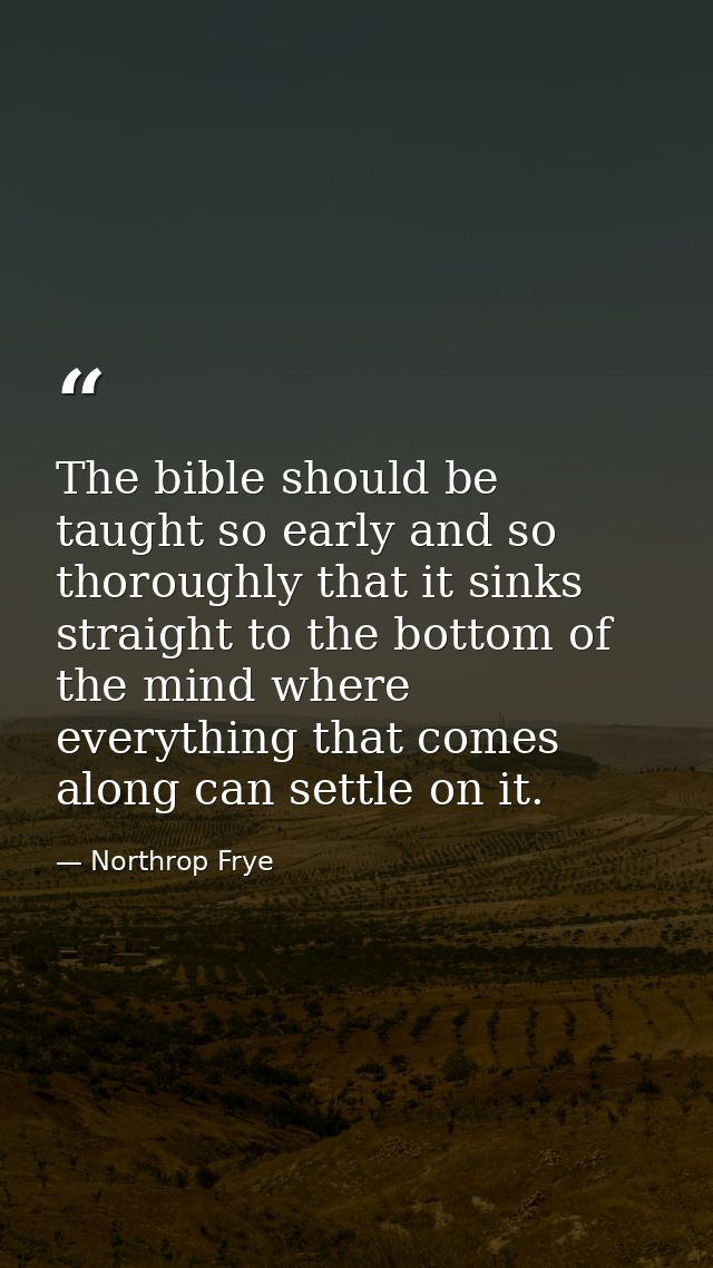 The bible should be taught so early and so thoroughly that it sinks straight to the bottom of the mind where everything  — Northrop Frye