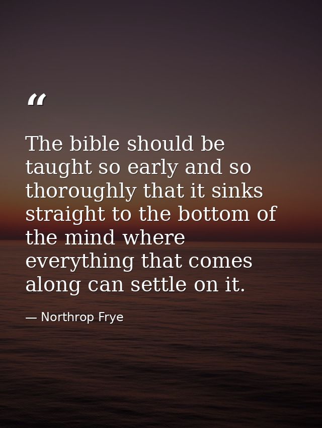 The bible should be taught so early and so thoroughly that it sinks straight to the bottom of the mind where everything  — Northrop Frye