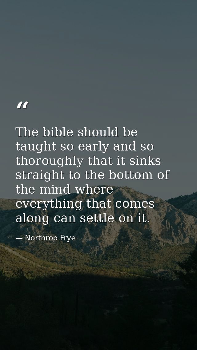 The bible should be taught so early and so thoroughly that it sinks straight to the bottom of the mind where everything  — Northrop Frye