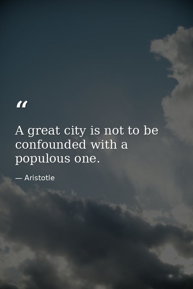 A great city is not to be confounded with a populous one. — Aristotle