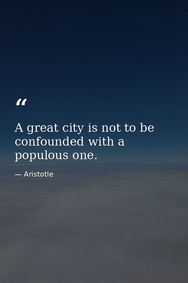 A great city is not to be confounded with a populous one. — Aristotle