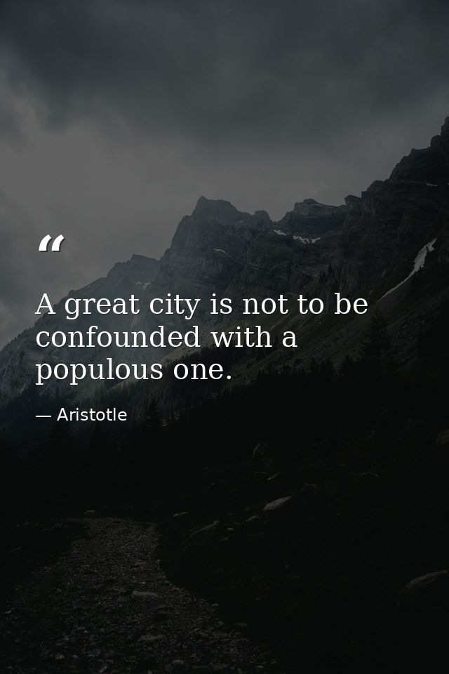 A great city is not to be confounded with a populous one. — Aristotle