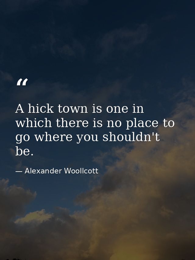 A hick town is one in which there is no place to go where you shouldn't be. — Alexander Woollcott