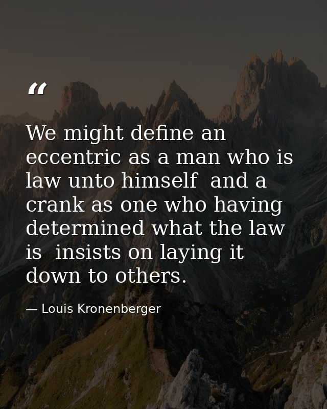 We might define an eccentric as a man who is law unto himself  and a crank as one who having determined what the law is  — Louis Kronenberger