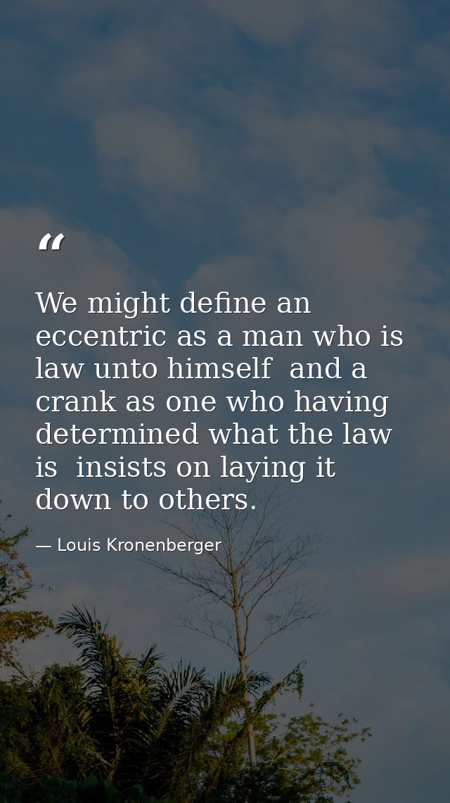We might define an eccentric as a man who is law unto himself  and a crank as one who having determined what the law is  — Louis Kronenberger