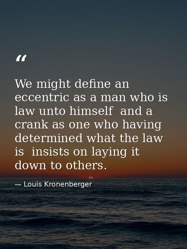 We might define an eccentric as a man who is law unto himself  and a crank as one who having determined what the law is  — Louis Kronenberger