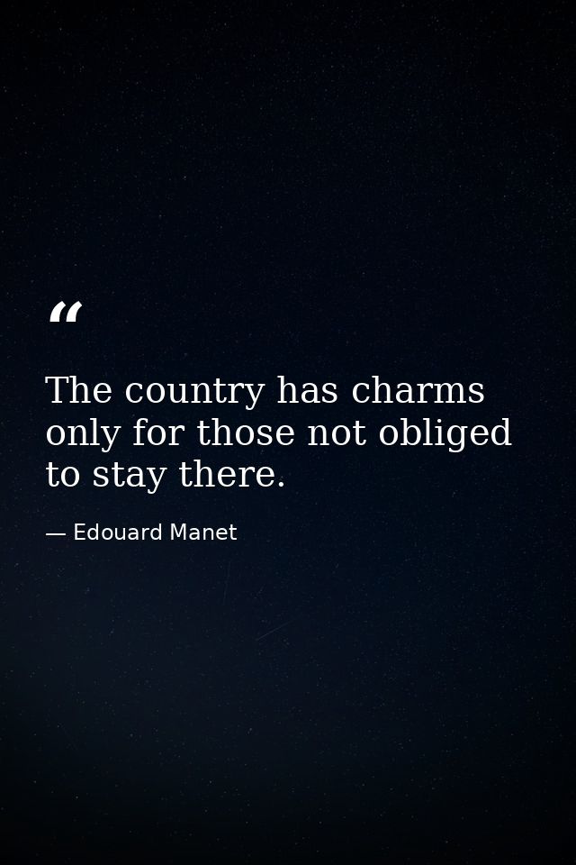 The country has charms only for those not obliged to stay there. — Edouard Manet