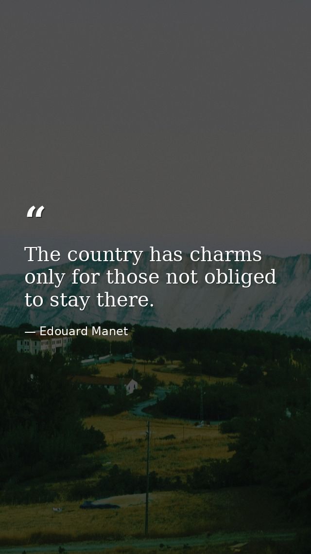The country has charms only for those not obliged to stay there. — Edouard Manet