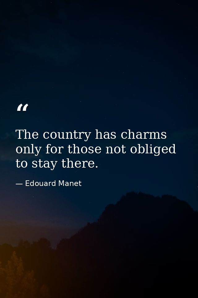 The country has charms only for those not obliged to stay there. — Edouard Manet