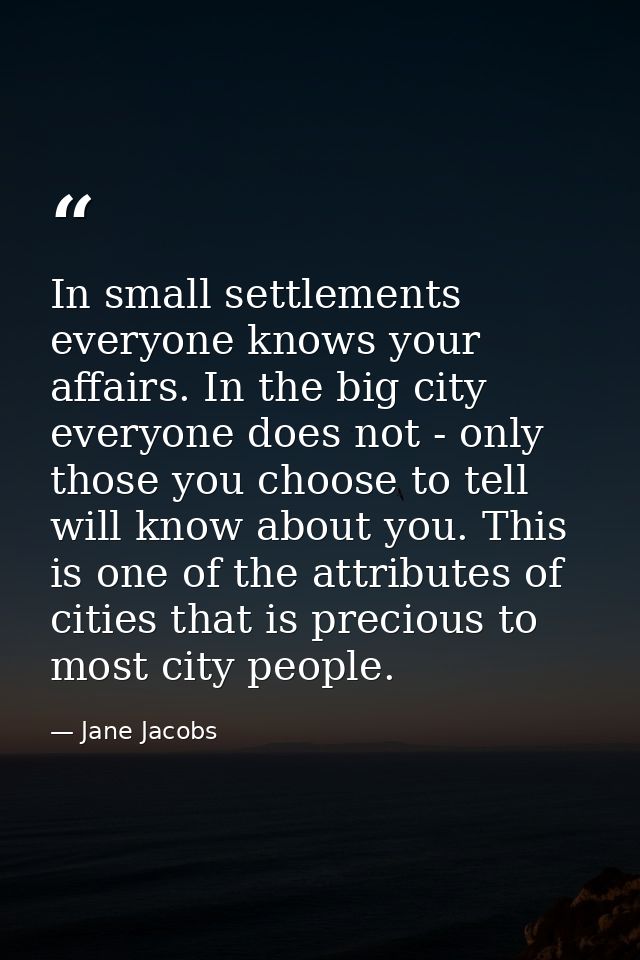 In small settlements everyone knows your affairs. In the big city  everyone does not - only those you choose to tell wil — Jane Jacobs