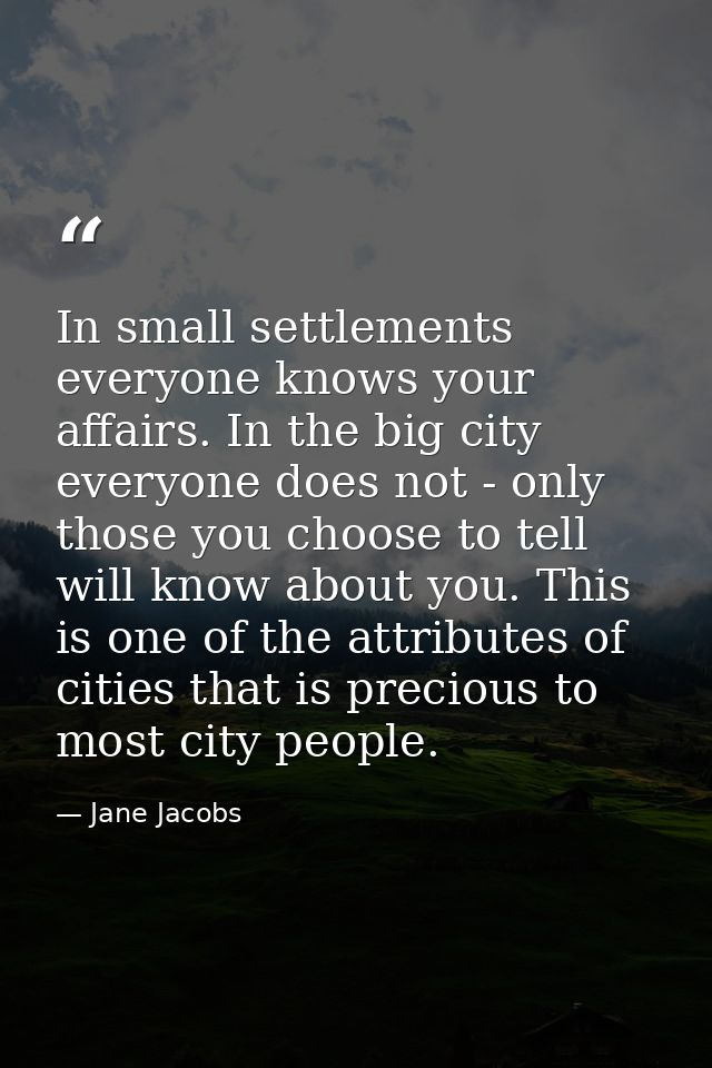 In small settlements everyone knows your affairs. In the big city  everyone does not - only those you choose to tell wil — Jane Jacobs