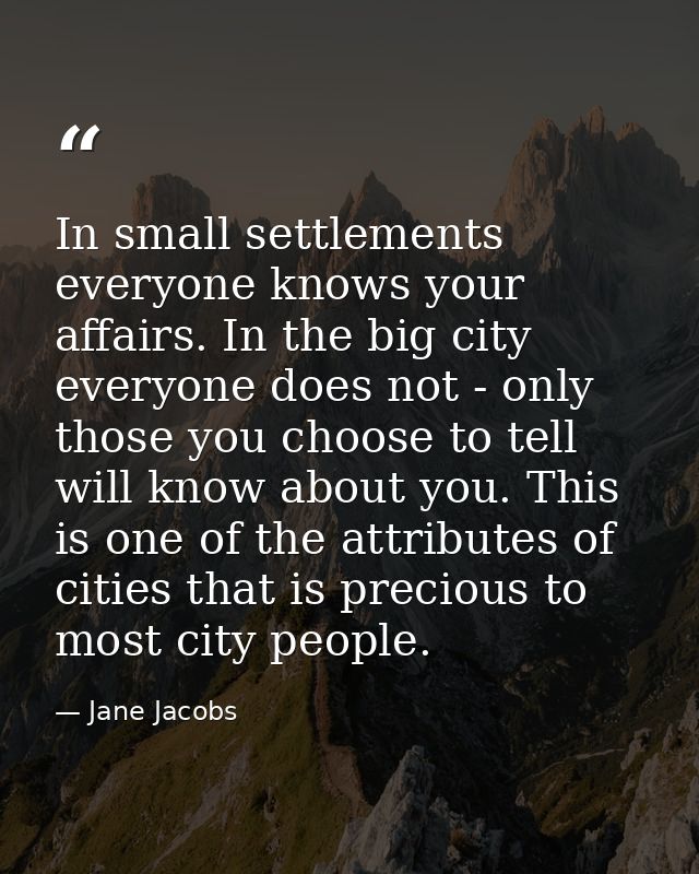 In small settlements everyone knows your affairs. In the big city  everyone does not - only those you choose to tell wil — Jane Jacobs