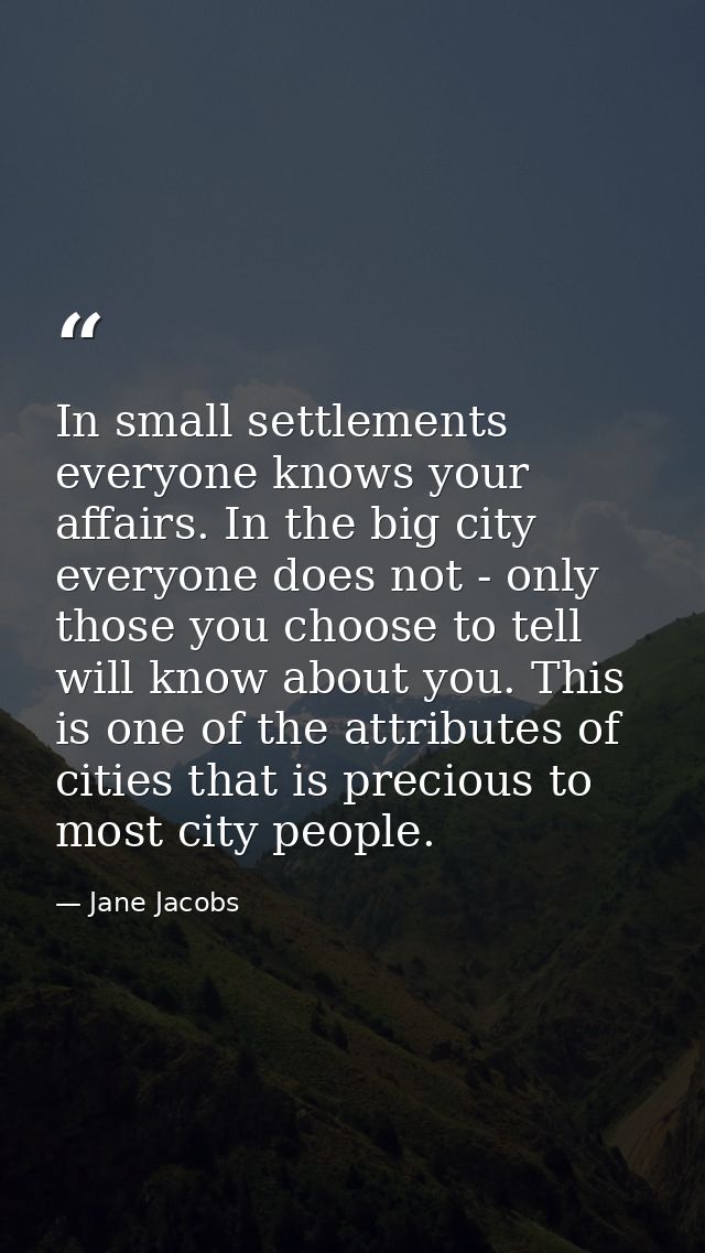 In small settlements everyone knows your affairs. In the big city  everyone does not - only those you choose to tell wil — Jane Jacobs