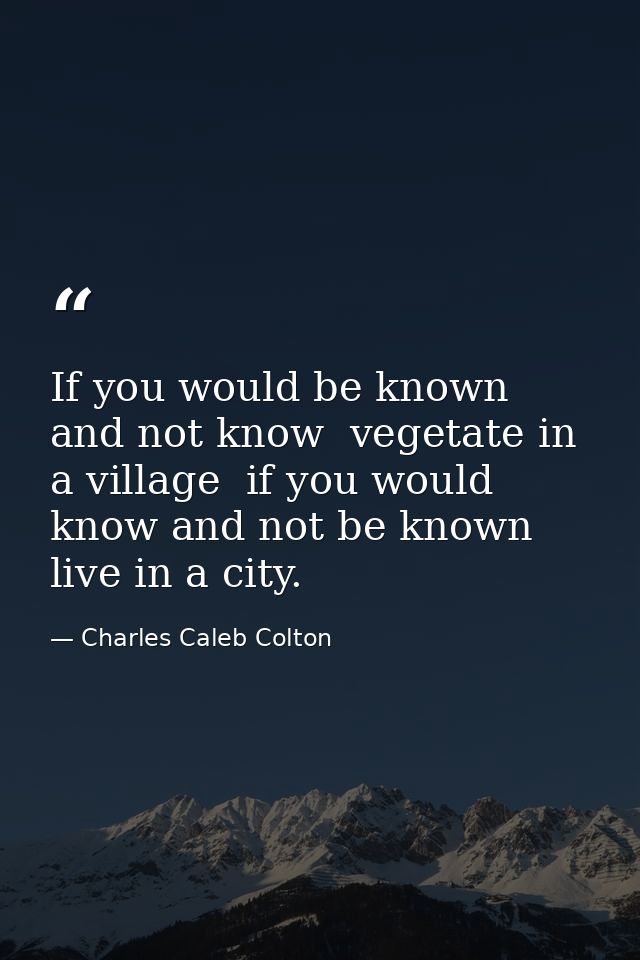 If you would be known  and not know  vegetate in a village  if you would know and not be known  live in a city. — Charles Caleb Colton