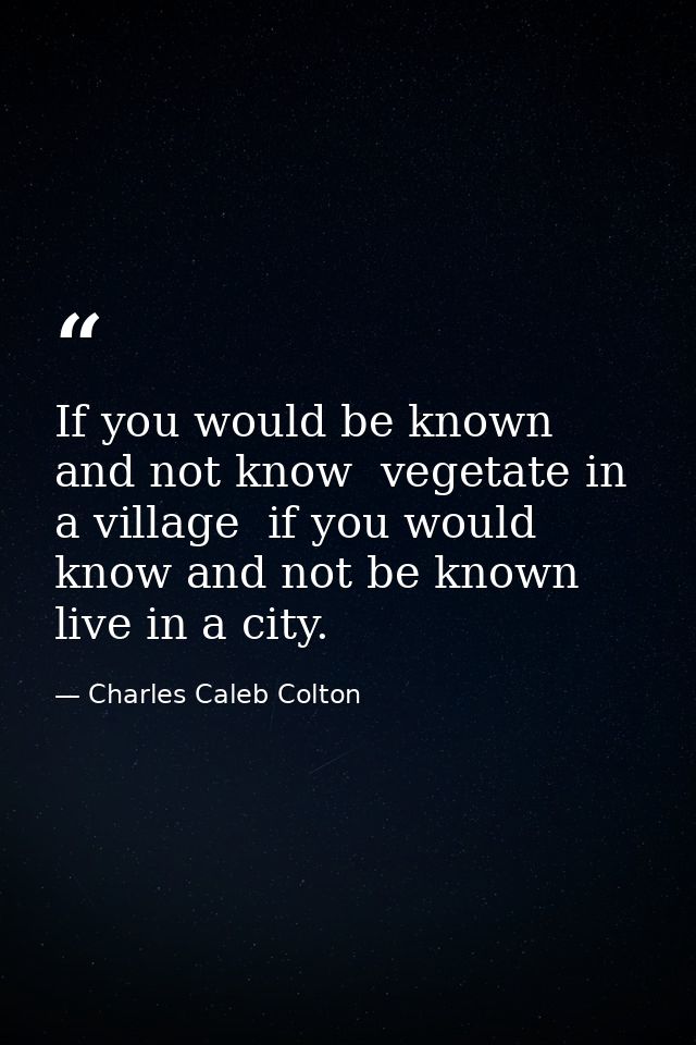 If you would be known  and not know  vegetate in a village  if you would know and not be known  live in a city. — Charles Caleb Colton