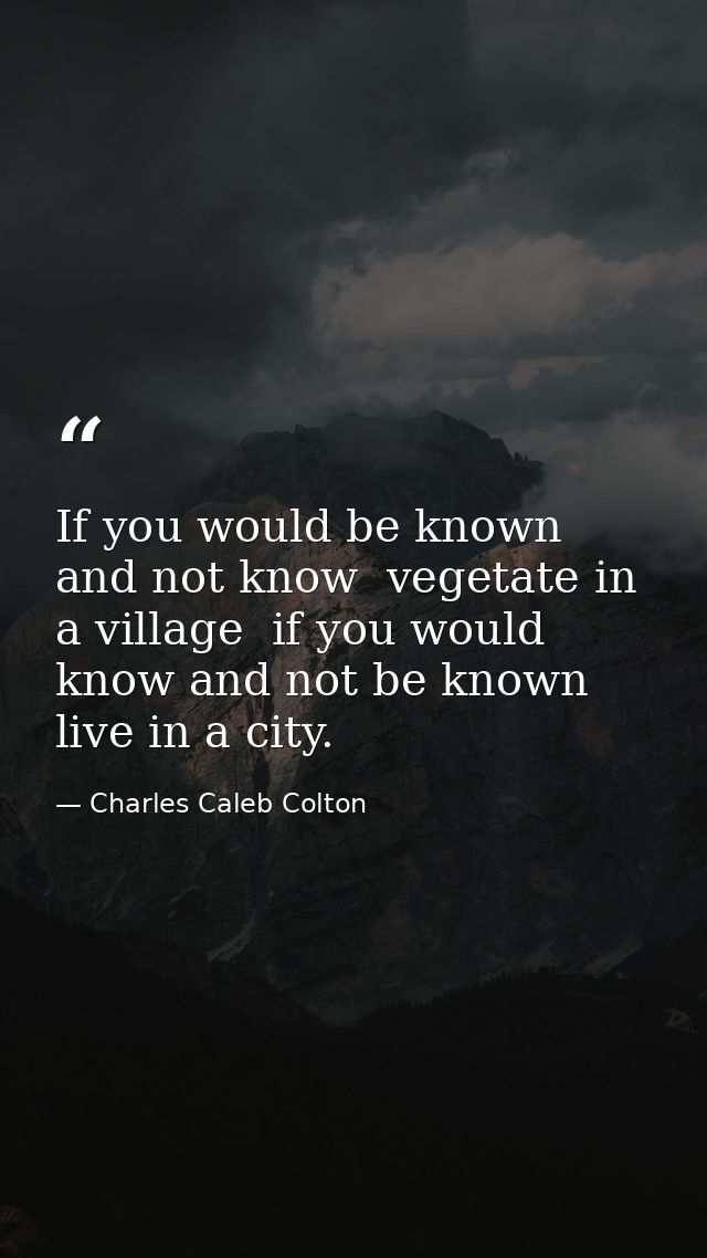 If you would be known  and not know  vegetate in a village  if you would know and not be known  live in a city. — Charles Caleb Colton
