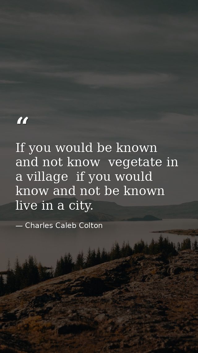 If you would be known  and not know  vegetate in a village  if you would know and not be known  live in a city. — Charles Caleb Colton