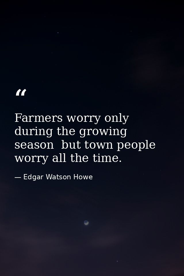Farmers worry only during the growing season  but town people worry all the time. — Edgar Watson Howe