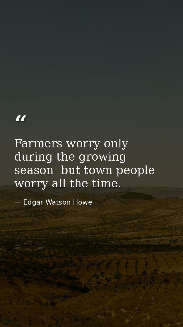 Farmers worry only during the growing season  but town people worry all the time. — Edgar Watson Howe