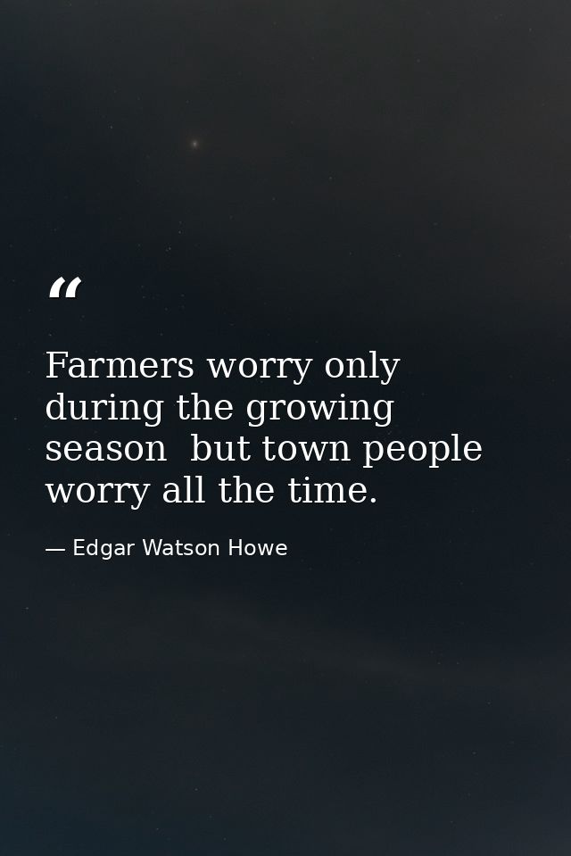 Farmers worry only during the growing season  but town people worry all the time. — Edgar Watson Howe