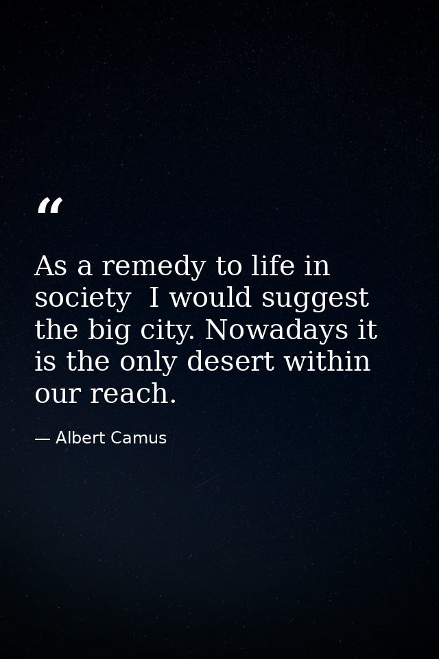 As a remedy to life in society  I would suggest the big city. Nowadays it is the only desert within our reach. — Albert Camus