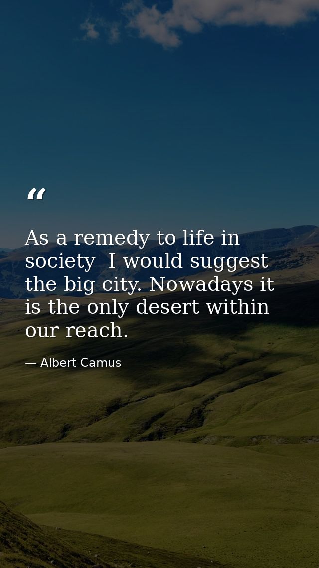 As a remedy to life in society  I would suggest the big city. Nowadays it is the only desert within our reach. — Albert Camus