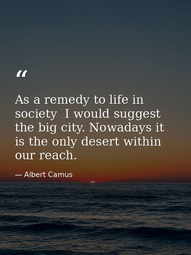 As a remedy to life in society  I would suggest the big city. Nowadays it is the only desert within our reach. — Albert Camus