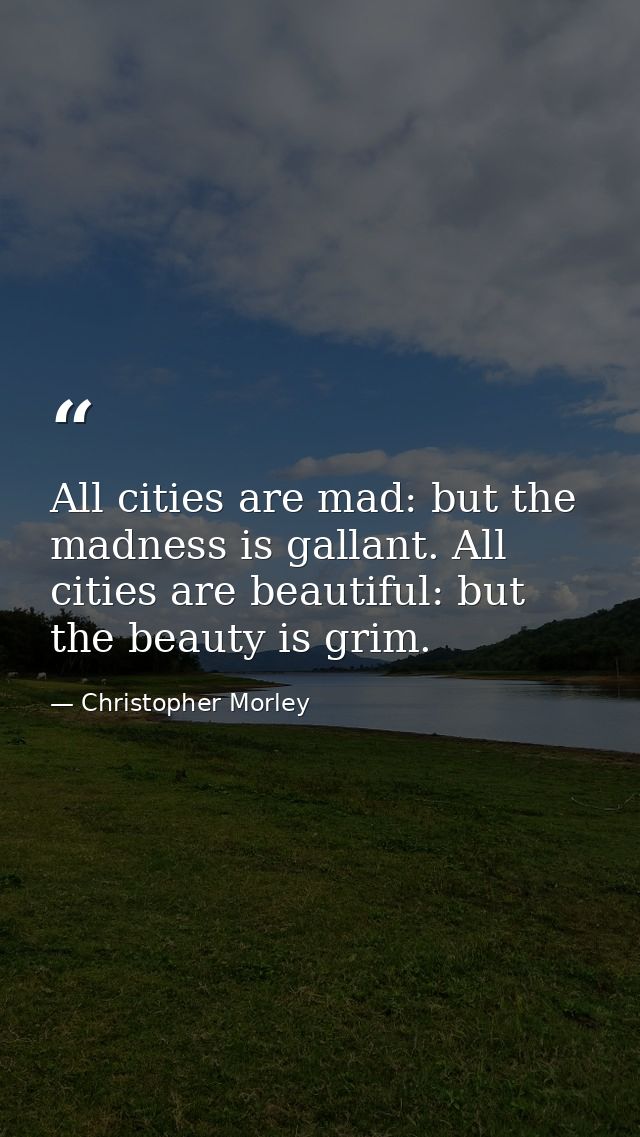 All cities are mad: but the madness is gallant. All cities are beautiful: but the beauty is grim. — Christopher Morley