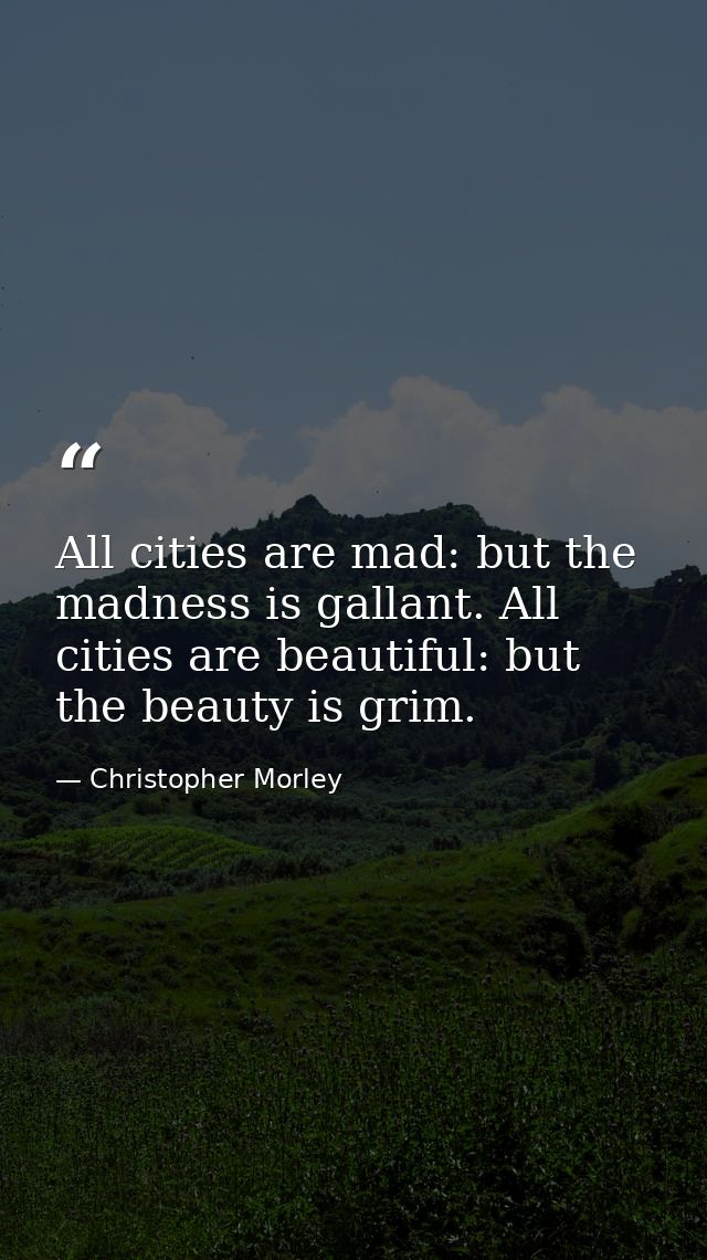 All cities are mad: but the madness is gallant. All cities are beautiful: but the beauty is grim. — Christopher Morley