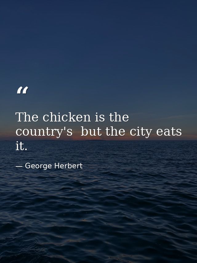 The chicken is the country's  but the city eats it. — George Herbert