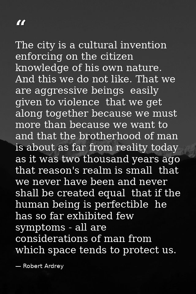 The city is a cultural invention enforcing on the citizen knowledge of his own nature. And this we do not like. That we  — Robert Ardrey