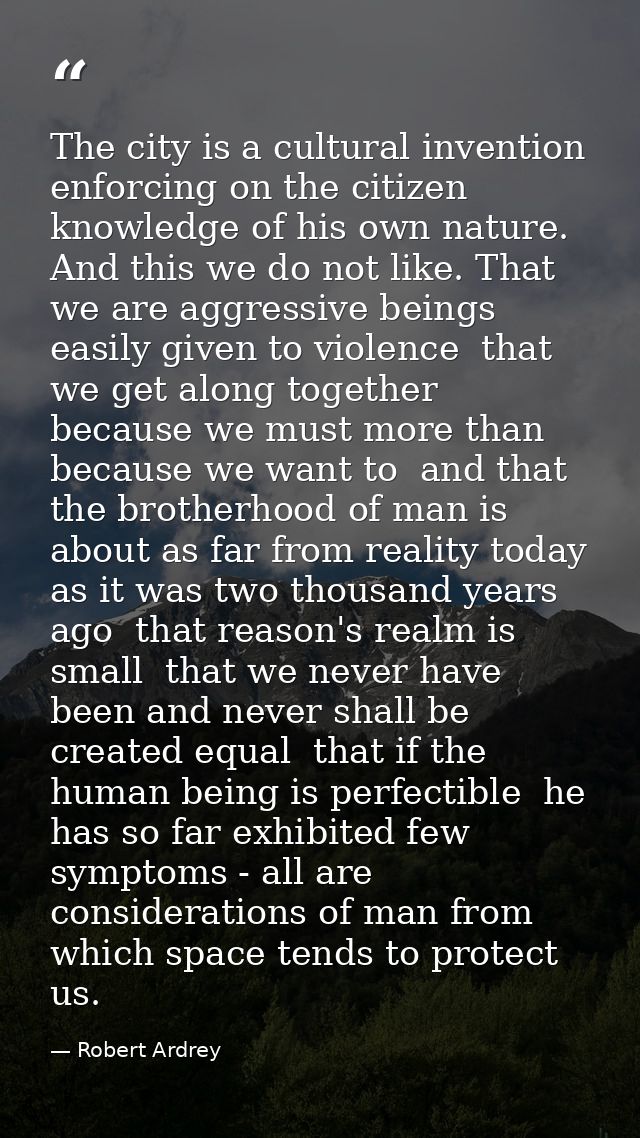 The city is a cultural invention enforcing on the citizen knowledge of his own nature. And this we do not like. That we  — Robert Ardrey