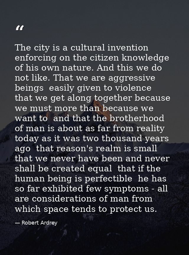 The city is a cultural invention enforcing on the citizen knowledge of his own nature. And this we do not like. That we  — Robert Ardrey