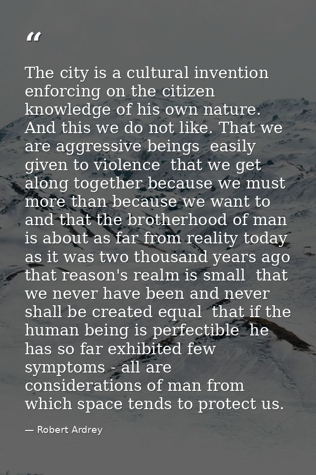 The city is a cultural invention enforcing on the citizen knowledge of his own nature. And this we do not like. That we  — Robert Ardrey