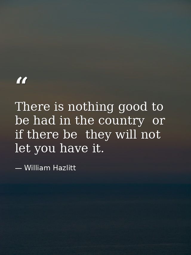 There is nothing good to be had in the country  or  if there be  they will not let you have it. — William Hazlitt