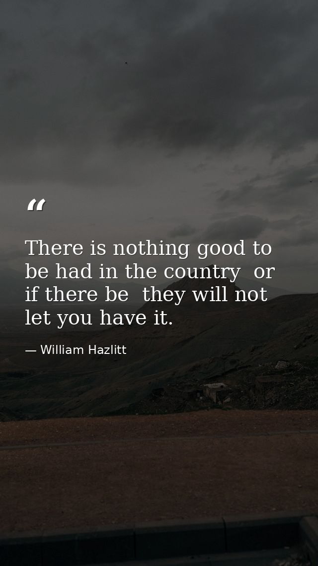 There is nothing good to be had in the country  or  if there be  they will not let you have it. — William Hazlitt
