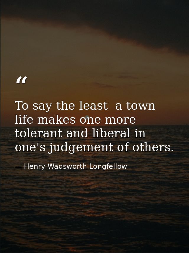 To say the least  a town life makes one more tolerant and liberal in one's judgement of others. — Henry Wadsworth Longfellow