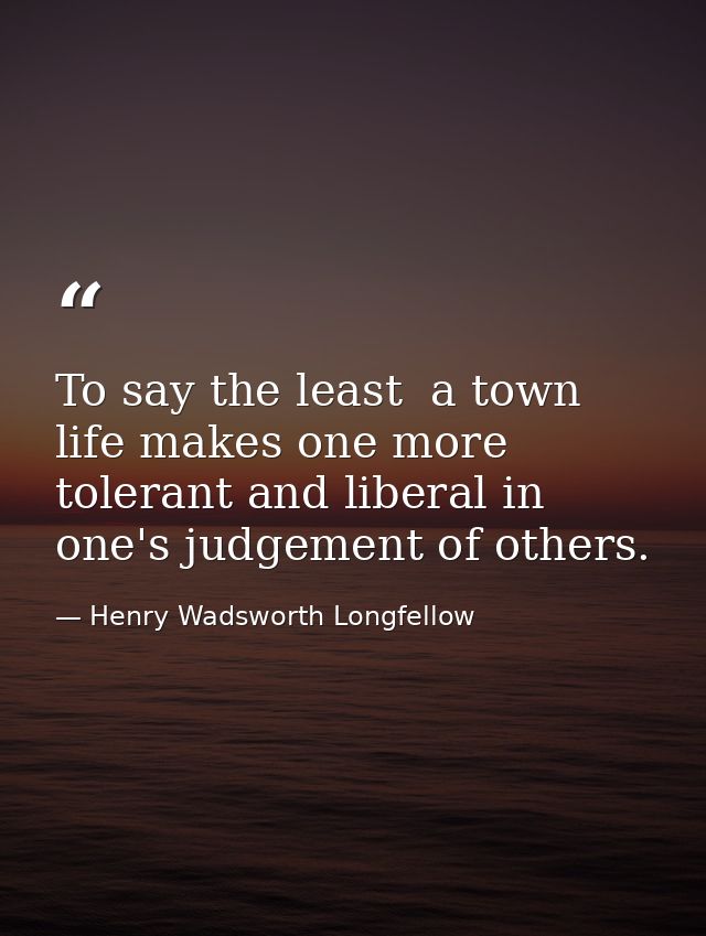 To say the least  a town life makes one more tolerant and liberal in one's judgement of others. — Henry Wadsworth Longfellow