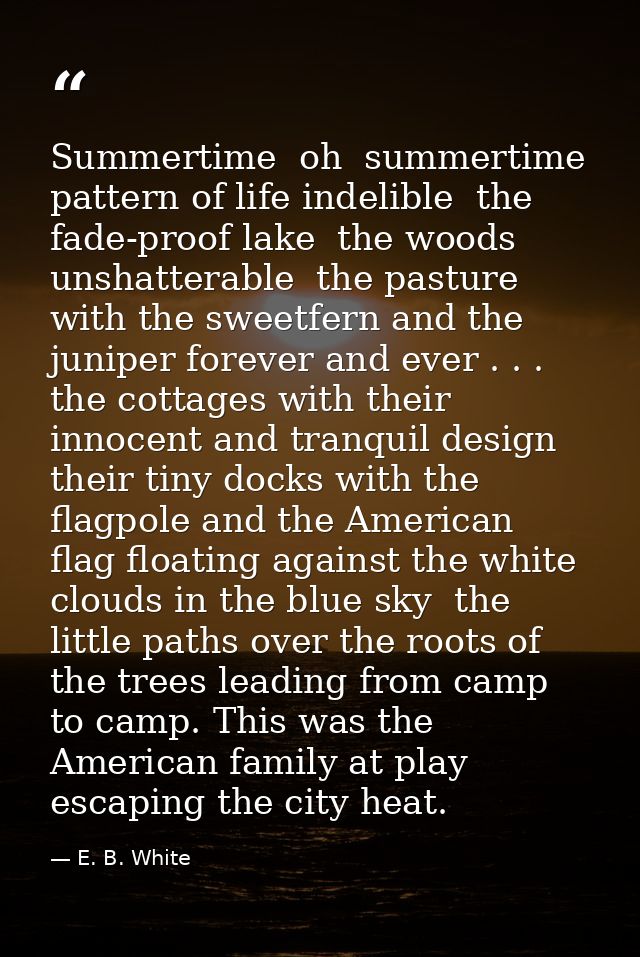 Summertime  oh  summertime  pattern of life indelible  the fade-proof lake  the woods unshatterable  the pasture with th — E. B. White