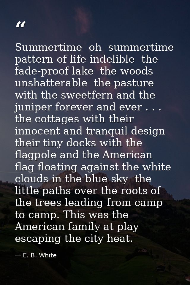 Summertime  oh  summertime  pattern of life indelible  the fade-proof lake  the woods unshatterable  the pasture with th — E. B. White
